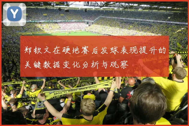 郑钦文在硬地赛后发球表现提升的关键数据变化分析与观察