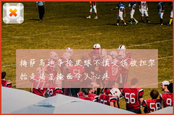 梅萨乌迪争抢皮球不慎受伤被担架抬走痛苦掩面令人心疼