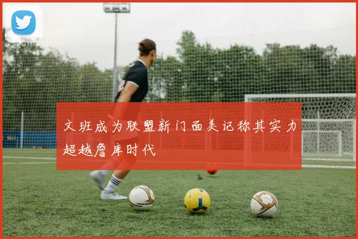 文班成为联盟新门面美记称其实力超越詹库时代