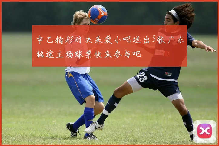 中乙精彩对决来袭小吧送出5张广东铭途主场球票快来参与吧