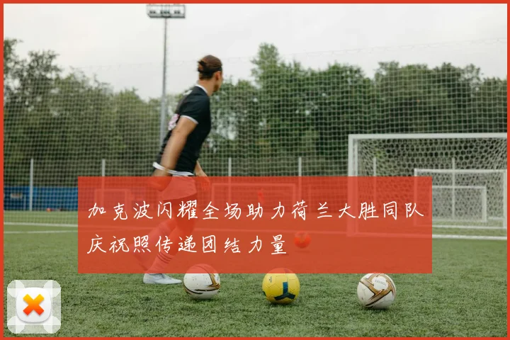 加克波闪耀全场助力荷兰大胜同队庆祝照传递团结力量