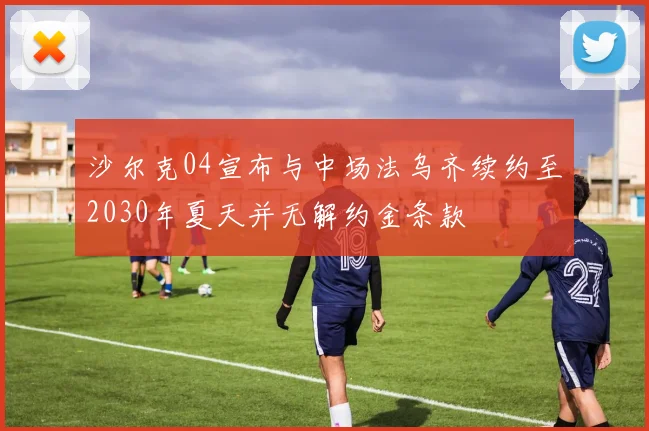 沙尔克04宣布与中场法乌齐续约至2030年夏天并无解约金条款