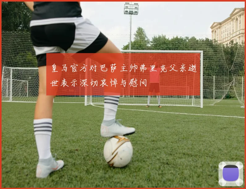 皇马官方对巴萨主帅弗里克父亲逝世表示深切哀悼与慰问