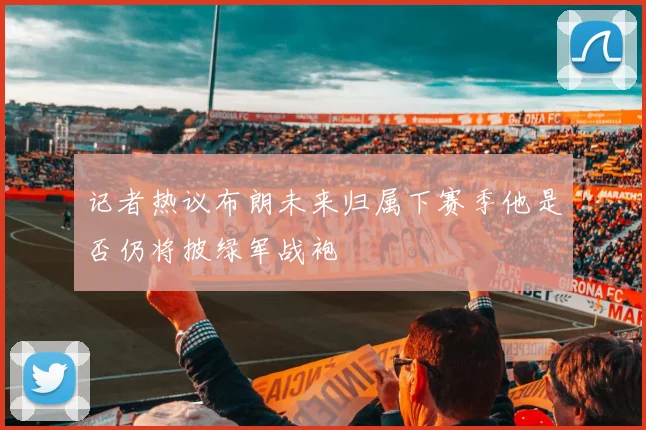 记者热议布朗未来归属下赛季他是否仍将披绿军战袍