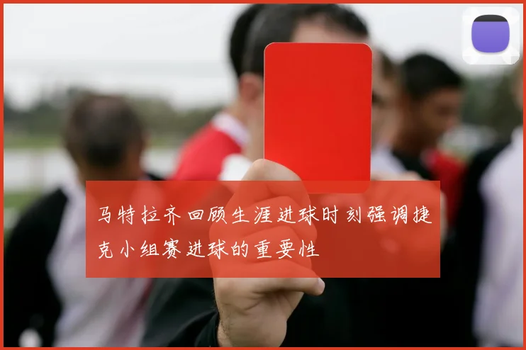 马特拉齐回顾生涯进球时刻强调捷克小组赛进球的重要性