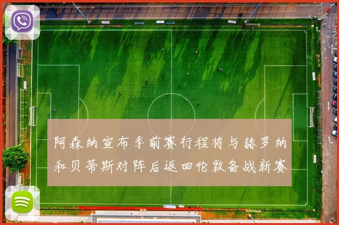 阿森纳宣布季前赛行程将与赫罗纳和贝蒂斯对阵后返回伦敦备战新赛季
