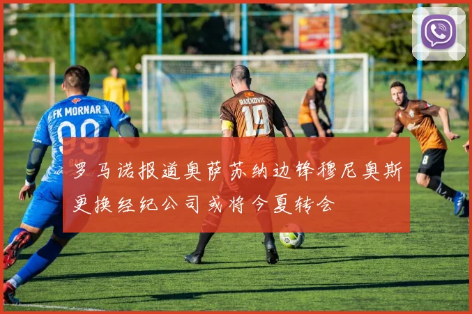 罗马诺报道奥萨苏纳边锋穆尼奥斯更换经纪公司或将今夏转会