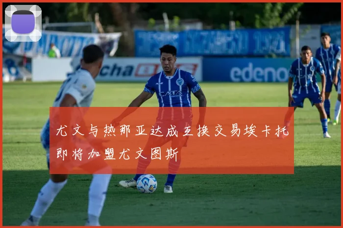 尤文与热那亚达成互换交易埃卡托即将加盟尤文图斯