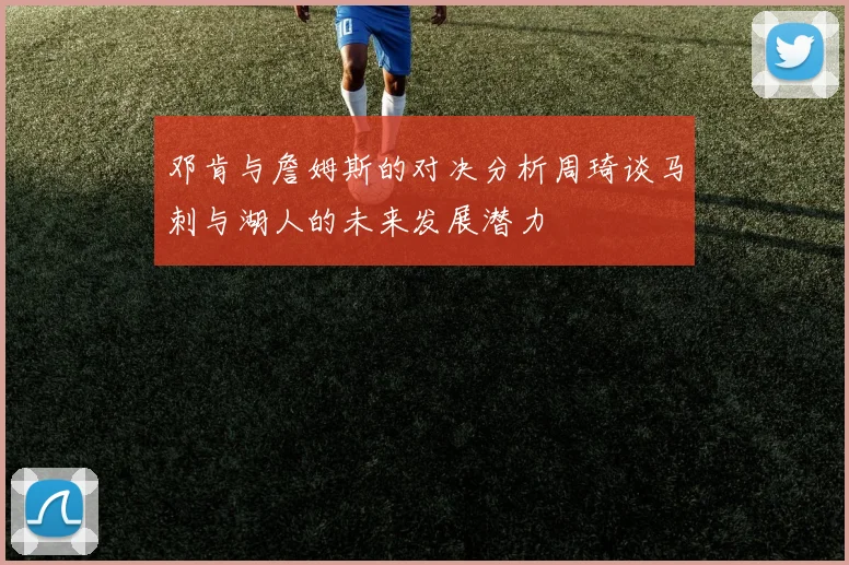 邓肯与詹姆斯的对决分析周琦谈马刺与湖人的未来发展潜力