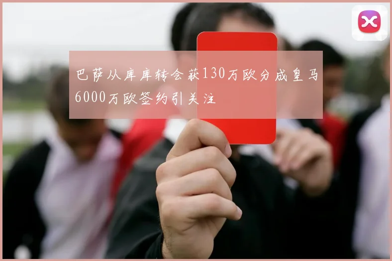 巴萨从库库转会获130万欧分成皇马6000万欧签约引关注