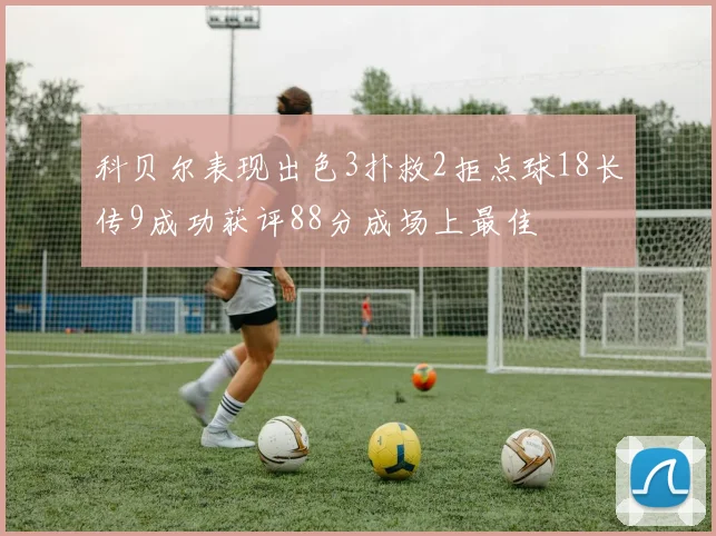 科贝尔表现出色3扑救2拒点球18长传9成功获评88分成场上最佳