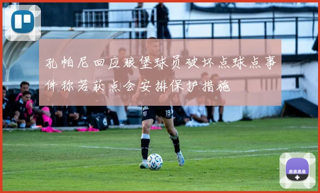 孔帕尼回应狼堡球员破坏点球点事件称若获点会安排保护措施