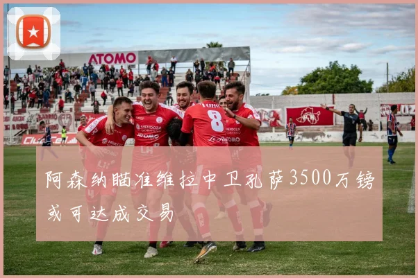 阿森纳瞄准维拉中卫孔萨3500万镑或可达成交易