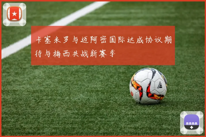 卡塞米罗与迈阿密国际达成协议期待与梅西共战新赛季