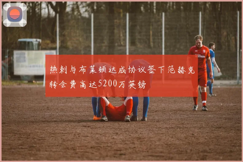 热刺与布莱顿达成协议签下范赫克转会费高达5200万英镑