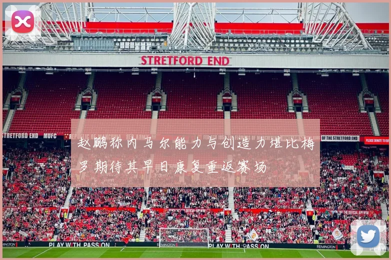 赵鹏称内马尔能力与创造力堪比梅罗期待其早日康复重返赛场