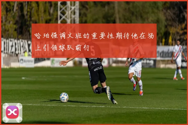 哈珀强调文班的重要性期待他在场上引领球队前行