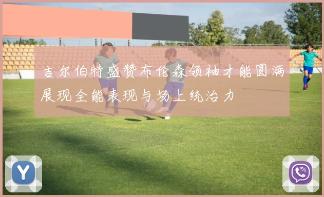吉尔伯特盛赞布伦森领袖才能圆满展现全能表现与场上统治力